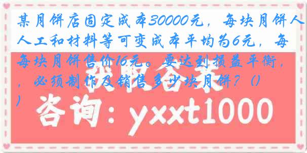 某月饼店固定成本30000元，每块月饼人工和材料等可变成本平均为6元，每块月饼售价16元。要达到损益平衡，必须制作及销售多少块月饼？()