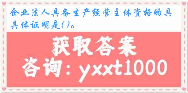 企业法人具备生产经营主体资格的具体证明是( )。