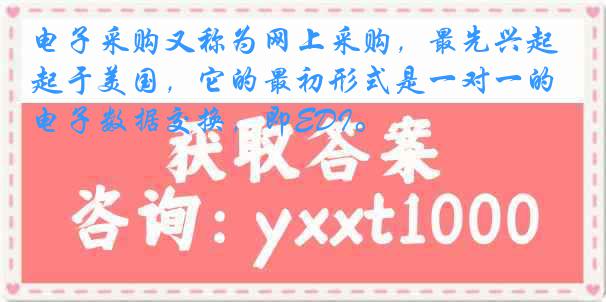 电子采购又称为网上采购，最先兴起于美国，它的最初形式是一对一的电子数据交换，即EDI。