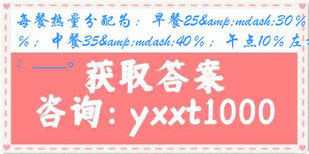 每餐热量分配为：早餐25&mdash;30％；中餐35&mdash;40％；午点10％左右；____。