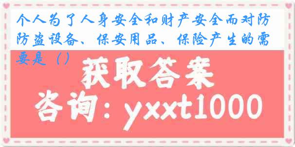 个人为了人身安全和财产安全而对防盗设备、保安用品、保险产生的需要是（）