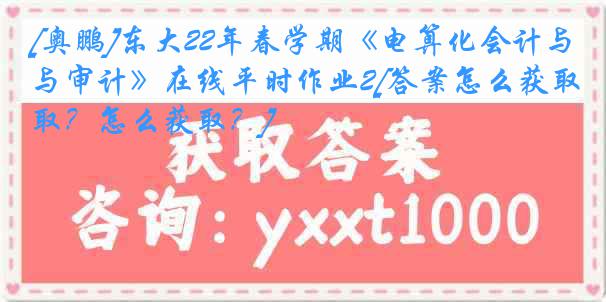 [奥鹏]东大22年春学期《电算化会计与审计》在线平时作业2[答案怎么获取？怎么获取？]