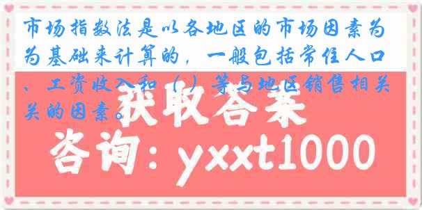 市场指数法是以各地区的市场因素为基础来计算的，一般包括常住人口、工资收入和（ ）等与地区销售相关的因素。