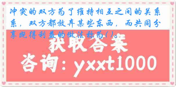 冲突的双方为了维持相互之间的关系，双方都放弃某些东西，而共同分享既得利益的做法称为( )。