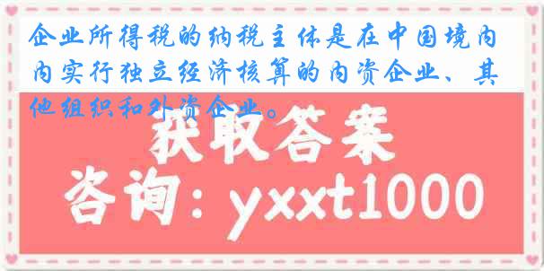 企业所得税的纳税主体是在中国境内实行独立经济核算的内资企业、其他组织和外资企业。