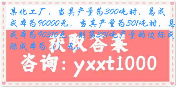 某化工厂，当其产量为300吨时，总成本为90000元，当其产量为301吨时，总成本为90310元，则第301吨产量的边际成本为（）元。