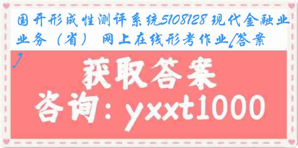 国开形成性测评系统5108128 现代金融业务（省） 网上在线形考作业[答案]