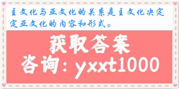 主文化与亚文化的关系是主文化决定亚文化的内容和形式。