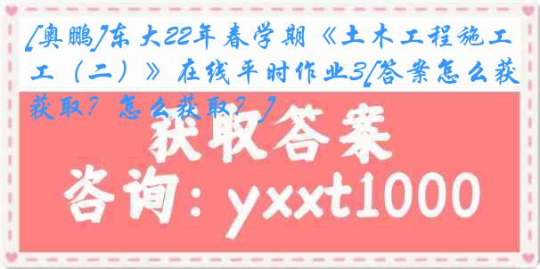 [奥鹏]东大22年春学期《土木工程施工（二）》在线平时作业3[答案怎么获取？怎么获取？]