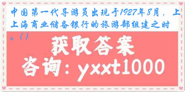 中国第一代导游员出现于1927年8月，上海商业储备银行的旅游部组建之时。( )