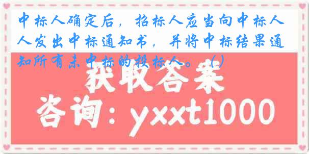 中标人确定后，招标人应当向中标人发出中标通知书，并将中标结果通知所有未中标的投标人。（）