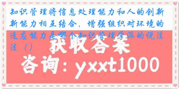 知识管理将信息处理能力和人的创新能力相互结合，增强组织对环境的适应能力是哪个知识管理学派的说法（）