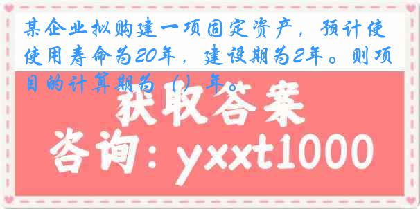 某企业拟购建一项固定资产，预计使用寿命为20年，建设期为2年。则项目的计算期为（）年。