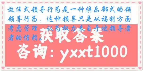 放任式领导行为是一种俱乐部式的领导行为，这种领导只是从福利方面考虑管理，认为权力来自于被领导者的信赖。