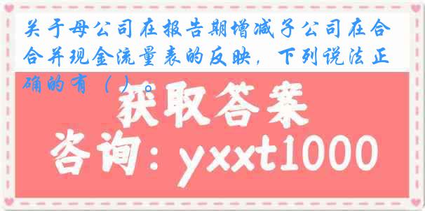 关于母公司在报告期增减子公司在合并现金流量表的反映，下列说法正确的有（ ）。