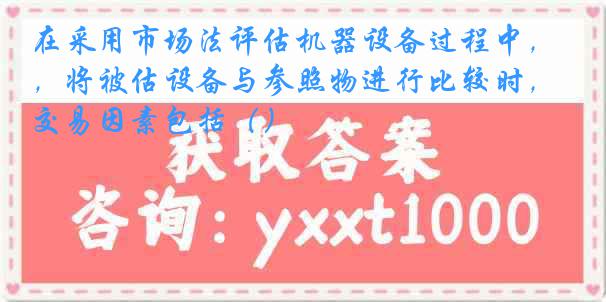 在采用市场法评估机器设备过程中，将被估设备与参照物进行比较时，交易因素包括（）