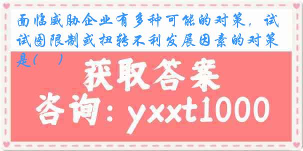 面临威胁企业有多种可能的对策，试图限制或扭转不利发展因素的对策是( 　)