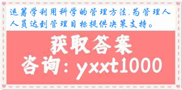 运筹学利用科学的管理方法,为管理人员达到管理目标提供决策支持。