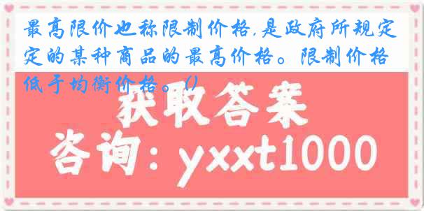 最高限价也称限制价格,是政府所规定的某种商品的最高价格。限制价格低于均衡价格。()