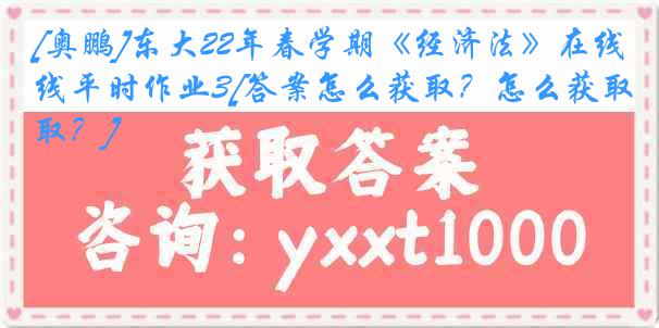 [奥鹏]东大22年春学期《经济法》在线平时作业3[答案怎么获取？怎么获取？]