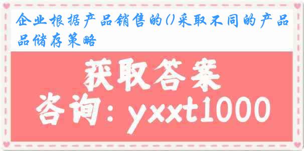 企业根据产品销售的()采取不同的产品储存策略