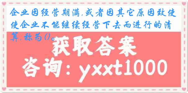 企业因经营期满,或者因其它原因致使企业不能继续经营下去而进行的清算,称为()。