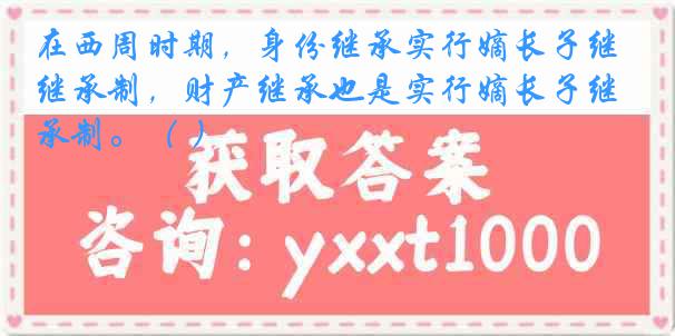 在西周时期，身份继承实行嫡长子继承制，财产继承也是实行嫡长子继承制。（ ）