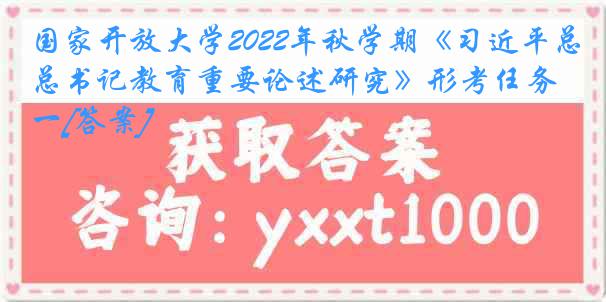 国家开放大学2022年秋学期《习近平总书记教育重要论述研究》形考任务一[答案]