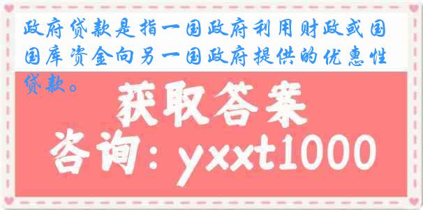 政府贷款是指一国政府利用财政或国库资金向另一国政府提供的优惠性贷款。