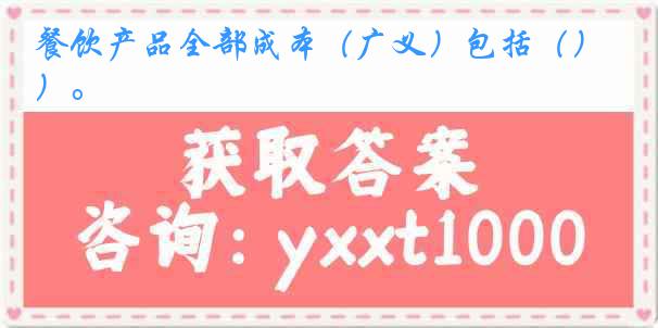 餐饮产品全部成本（广义）包括（）。