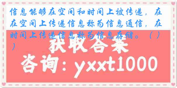 信息能够在空间和时间上被传递，在空间上传递信息称为信息通信，在时间上传递信息称为信息存储。（ ）