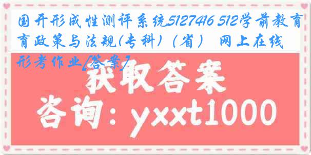 国开形成性测评系统5127416 512学前教育政策与法规(专科)（省） 网上在线形考作业[答案]