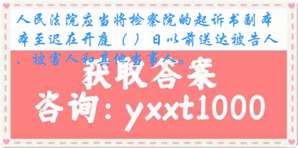 人民法院应当将检察院的起诉书副本至迟在开庭（ ）日以前送达被告人、被害人和其他当事人。