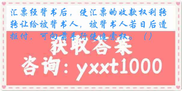 汇票经背书后，使汇票的收款权利转让给被背书人，被背书人若日后遭拒付，可向前手行使追索权。（）