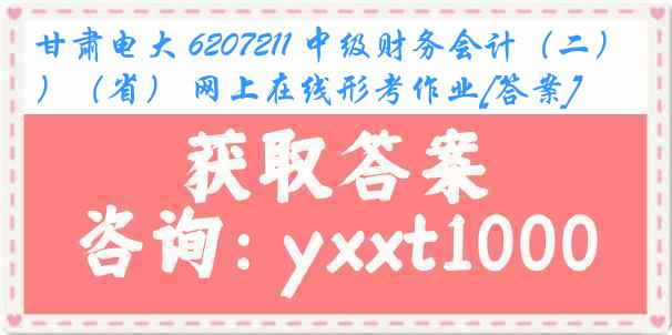 甘肃电大 6207211 中级财务会计（二）（省） 网上在线形考作业[答案]