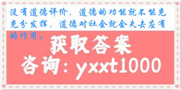 没有道德评价，道德的功能就不能充分发挥，道德对社会就会失去应有的作用。