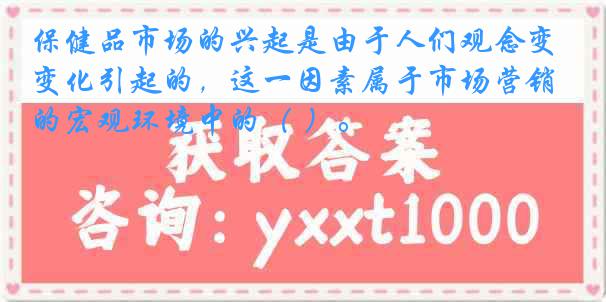 保健品市场的兴起是由于人们观念变化引起的，这一因素属于市场营销的宏观环境中的（ ）。