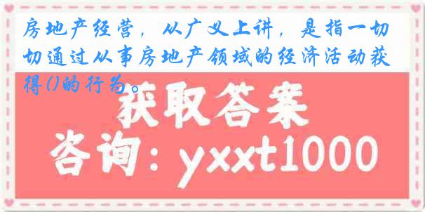 房地产经营，从广义上讲，是指一切通过从事房地产领域的经济活动获得()的行为。