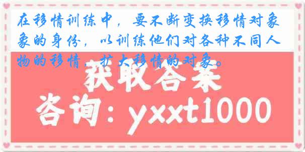 在移情训练中，要不断变换移情对象的身份，以训练他们对各种不同人物的移情，扩大移情的对象。