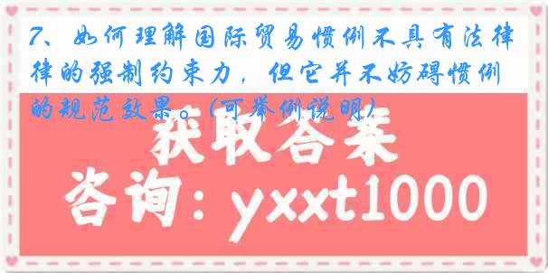 7、如何理解国际贸易惯例不具有法律的强制约束力，但它并不妨碍惯例的规范效果。(可举例说明)