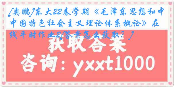 [奥鹏]东大22春学期《毛泽东思想和中国特色社会主义理论体系概论》在线平时作业2[答案怎么获取？]