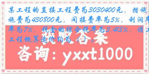 某工程的直接工程费为3030400元，措施费为430800元，间接费率为5%，利润率为7%，税金的综合税率为3.413%，该工程概算造价约为（ ）。