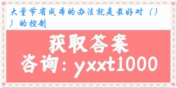 大量节省成本的办法就是最好对（）的控制