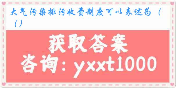 大气污染排污收费制度可以表述为（）