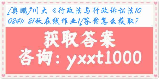 [奥鹏]川大《行政法与行政诉讼法1024》21秋在线作业1[答案怎么获取？]