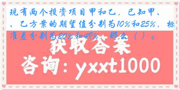 现有两个投资项目甲和乙，已知甲、乙方案的期望值分别为10%和25%，标准差分别为20%和49%，那么（ ）。