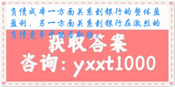 负债成本一方面关系到银行的整体盈利，另一方面关系到银行在激烈的负债竞争中能否取胜。