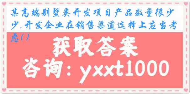 某高端别墅类开发项目产品数量很少,开发企业在销售渠道选择上应当考虑( )