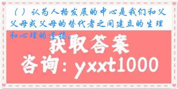 （ ）认为人格发展的中心是我们和父母或父母的替代者之间建立的生理和心理的连接。