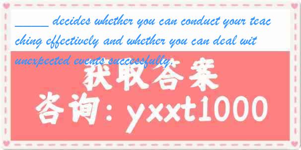 ____ decides whether you can conduct your teaching effectively and whether you can deal with unexpected events successfully.